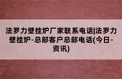 法罗力壁挂炉厂家联系电话|法罗力壁挂炉-总部客户总部电话(今日-资讯)